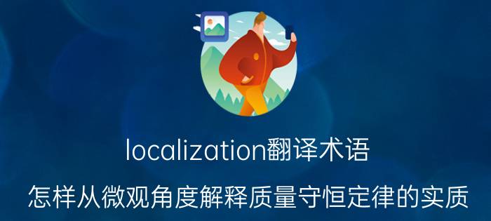 localization翻译术语 怎样从微观角度解释质量守恒定律的实质？